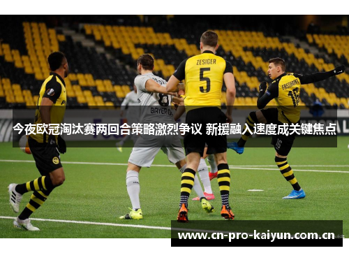 今夜欧冠淘汰赛两回合策略激烈争议 新援融入速度成关键焦点 今夜欧冠淘汰赛两回合策略激烈争议 新援融入速度成关键焦点
