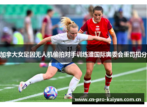 加拿大女足因无人机偷拍对手训练遭国际奥委会重罚扣分 加拿大女足因无人机偷拍对手训练遭国际奥委会重罚扣分