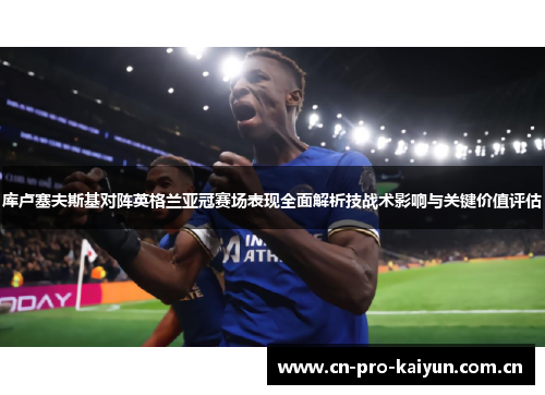 库卢塞夫斯基对阵英格兰亚冠赛场表现全面解析技战术影响与关键价值评估 库卢塞夫斯基对阵英格兰亚冠赛场表现全面解析技战术影响与关键价值评估