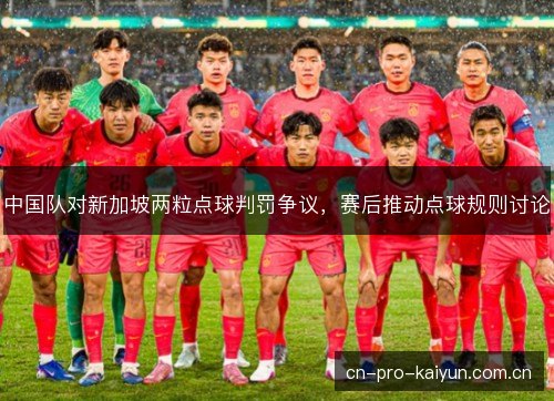 中国队对新加坡两粒点球判罚争议，赛后推动点球规则讨论
